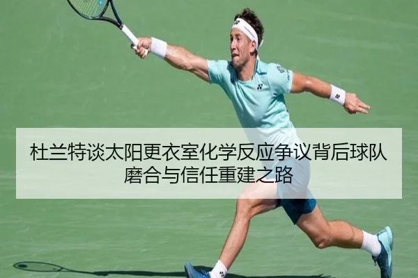 杜兰特谈太阳更衣室化学反应争议背后球队磨合与信任重建之路