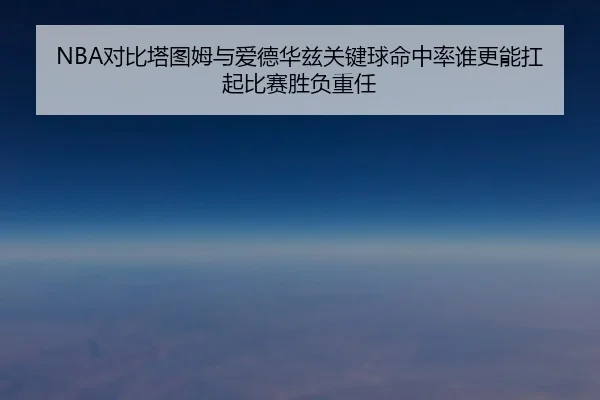NBA对比塔图姆与爱德华兹关键球命中率谁更能扛起比赛胜负重任