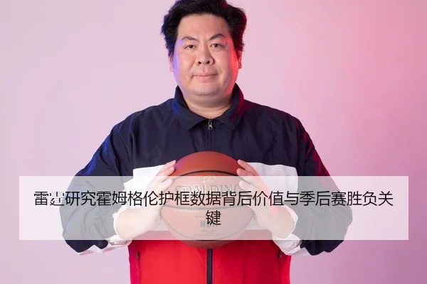 雷霆研究霍姆格伦护框数据背后价值与季后赛胜负关键