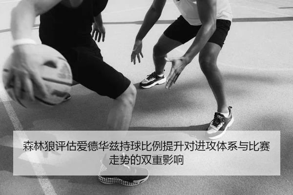 森林狼评估爱德华兹持球比例提升对进攻体系与比赛走势的双重影响