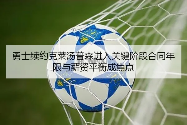 勇士续约克莱汤普森进入关键阶段合同年限与薪资平衡成焦点