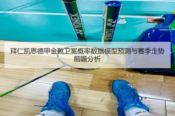 拜仁凯恩德甲金靴卫冕概率数据模型预测与赛季走势前瞻分析
