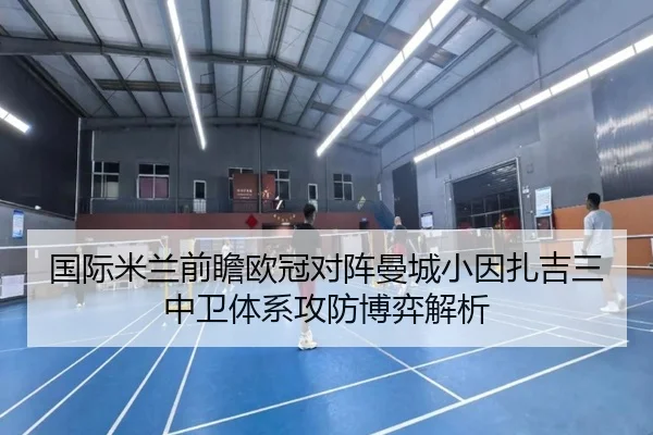 国际米兰前瞻欧冠对阵曼城小因扎吉三中卫体系攻防博弈解析