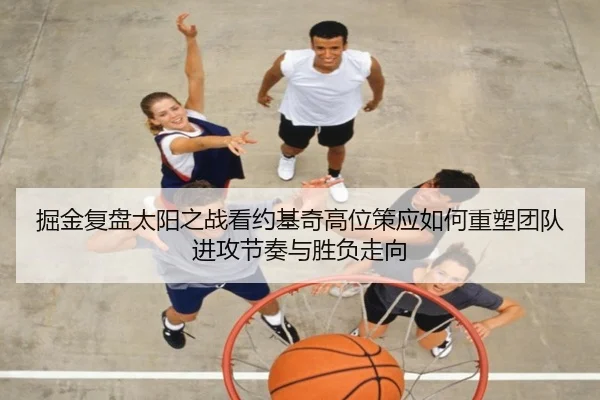 掘金复盘太阳之战看约基奇高位策应如何重塑团队进攻节奏与胜负走向