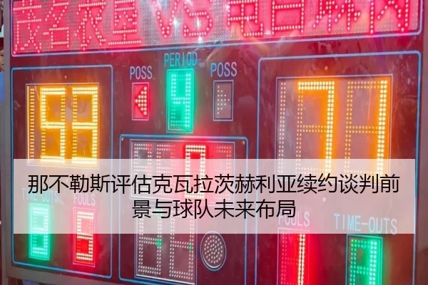 那不勒斯评估克瓦拉茨赫利亚续约谈判前景与球队未来布局