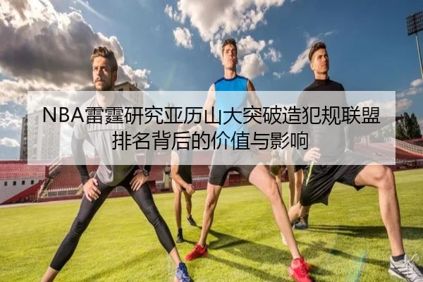 NBA雷霆研究亚历山大突破造犯规联盟排名背后的价值与影响