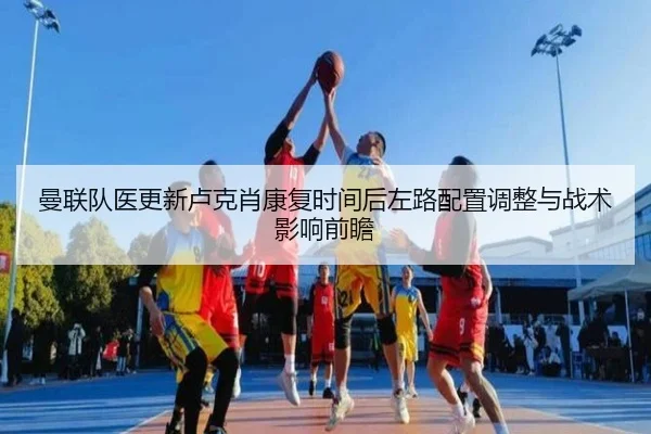 曼联队医更新卢克肖康复时间后左路配置调整与战术影响前瞻