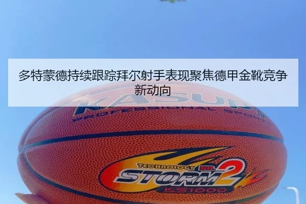 多特蒙德持续跟踪拜尔射手表现聚焦德甲金靴竞争新动向