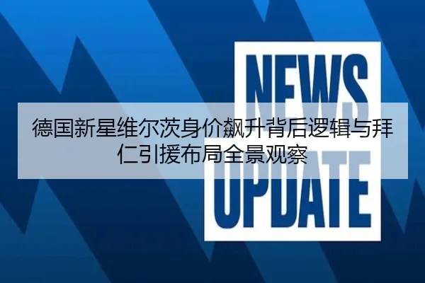 德国新星维尔茨身价飙升背后逻辑与拜仁引援布局全景观察