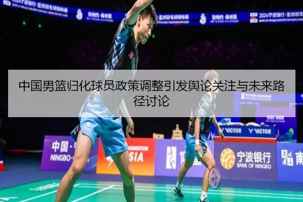 中国男篮归化球员政策调整引发舆论关注与未来路径讨论