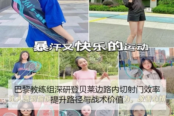 巴黎教练组深研登贝莱边路内切射门效率提升路径与战术价值