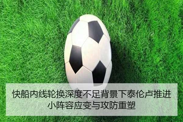 快船内线轮换深度不足背景下泰伦卢推进小阵容应变与攻防重塑
