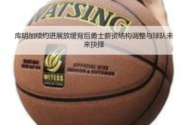 库明加续约进展放缓背后勇士薪资结构调整与球队未来抉择
